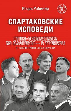 Спартаковские исповеди. Отцы-основатели: из мастеров – в тренеры. От Старостиных до Аленичева