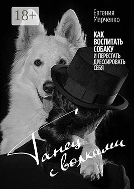 Танец с волками. Как воспитать собаку и перестать дрессировать себя