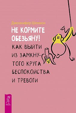 Не кормите обезьяну! Как выйти из замкнутого круга беспокойства и тревоги