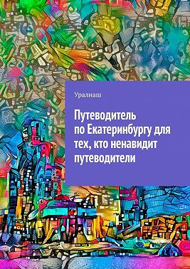 Путеводитель по Екатеринбургу для тех, кто ненавидит путеводители