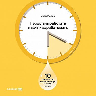 Перестань работать и начни зарабатывать: 10 секретов, как выжать максимум из каждой минуты