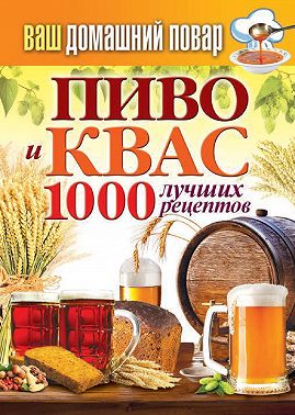 Пиво и квас. 1000 лучших рецептов