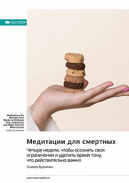 Медитации для смертных. Четыре недели, чтобы осознать свои ограничения и уделить время тому, что действительно важно. Оливер Буркеман. Саммари