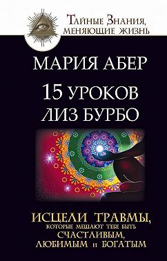 15 уроков Лиз Бурбо. Исцели травмы, которые мешают тебе быть счастливым, любимым и богатым