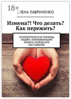 Измена?! Что делать? Как пережить? Психологическая помощь людям, переживающим измену, развод или расставание