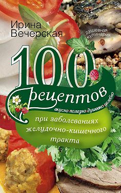 100 рецептов при заболеваниях желудочно-кишечного тракта. Вкусно, полезно, душевно, целебно