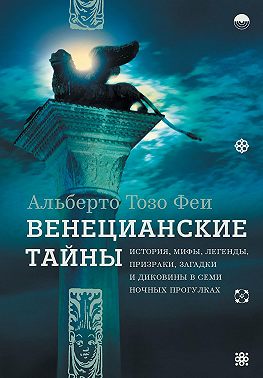 Венецианские тайны. История, мифы, легенды, призраки, загадки и диковины в семи ночных прогулках