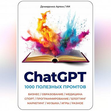 ChatGPT. 1000 Промтов. Бизнес, Образование, Медицина, Спорт, Программирование, Блоггинг, Маркетинг, Музыка, Игры, Разное
