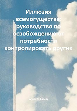 Иллюзия всемогущества: руководство по освобождению от потребности контролировать других