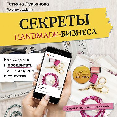 Секреты handmade-бизнеса. Как создать и продвигать личный бренд в соцсетях