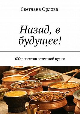 Назад, в будущее! 600 рецептов советской кухни