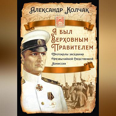 Я был Верховным Правителем… Протоколы заседания Чрезвычайной Следственной Комиссии