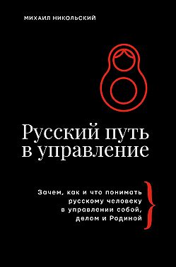 Русский путь в управление. Зачем, как и что понимать русскому человеку в управлении собой, делом и Родиной