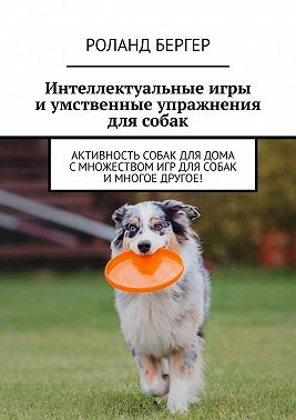 Интеллектуальные игры и умственные упражнения для собак. Активность собак для дома с множеством игр для собак и многое другое!