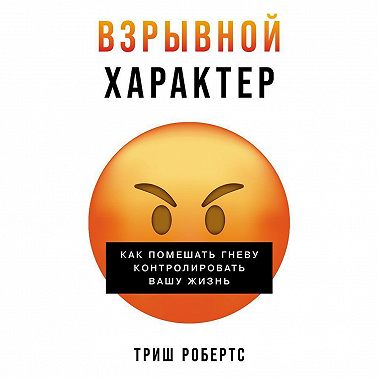 Взрывной характер: Как помешать гневу контролировать вашу жизнь