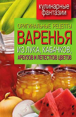Оригинальные рецепты варенья из лука, кабачков, арбузов и лепестков цветов