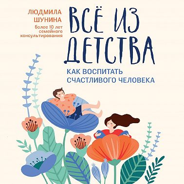 Все из детства. Как воспитать счастливого человека