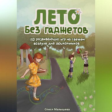 Лето без гаджетов. 150 развивающих игр на свежем воздухе для дошкольников.