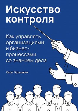 Искусство контроля. Как управлять организациями и бизнес-процессами со знанием дела