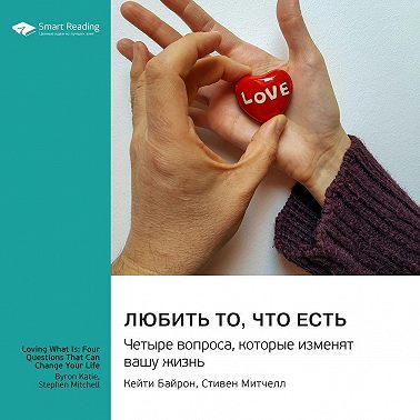 Любить то, что есть. Четыре вопроса, которые изменят вашу жизнь. Байрон Кейти, Стиен Митчелл. Саммари