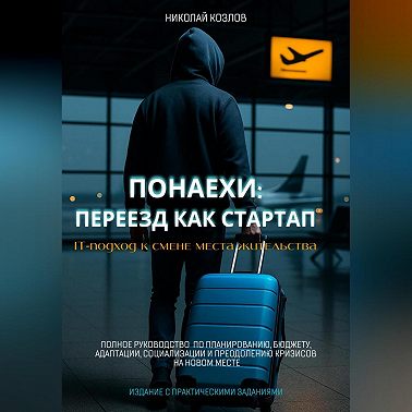 Понаехи: Переезд как стартап. IT-подход к смене места жительства. Полное руководство по планированию, бюджету, адаптации, социализации и преодолению кризисов на новом месте