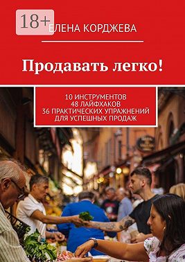 Продавать легко! 10 инструментов 48 лайфхаков 36 практических упражнений для успешных продаж