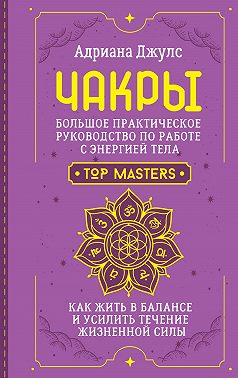 Чакры. Большое практическое руководство по работе с энергией тела. Как жить в балансе и усилить течение жизненной силы