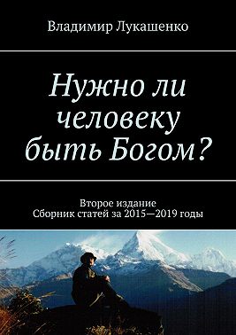 Нужно ли человеку быть Богом? Второе издание. Сборник статей за 2015—2019 годы