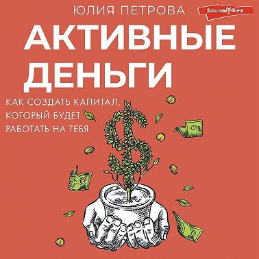 Активные деньги. Как создать капитал, который будет работать на тебя