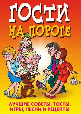 Гости на пороге. Лучшие советы, тосты, игры, песни и рецепты