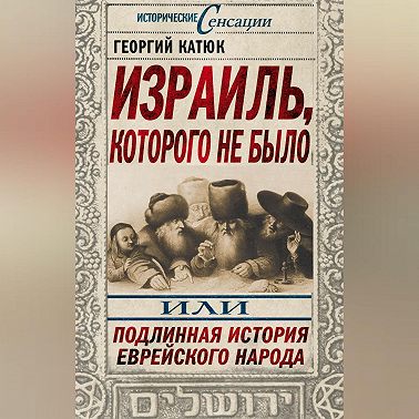 Израиль, которого не было, или Подлинная история еврейского народа