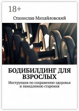 Бодибилдинг для взрослых. Инструкция по сохранению здоровья и замедлению старения