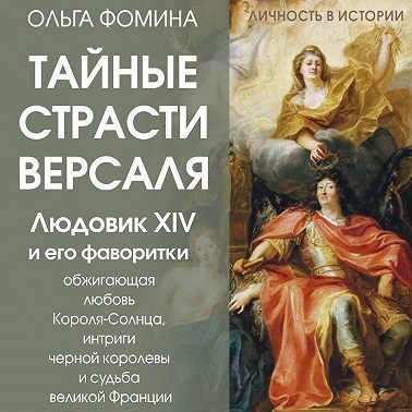 Тайные страсти Версаля. Людовик XIV и его фаворитки: обжигающая любовь Короля-Солнца, интриги черной королевы и судьба великой Франции