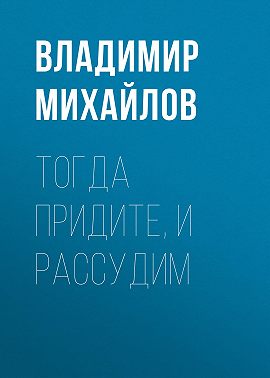 Тогда придите, и рассудим