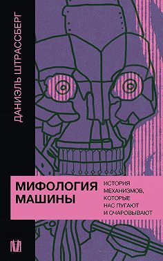 Мифология машины. История механизмов, которые нас пугают и очаровывают