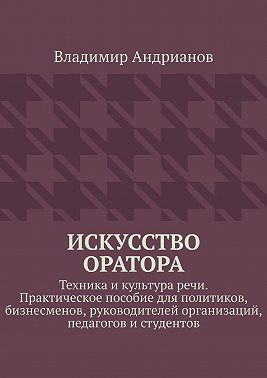 Искусство оратора. Техника и культура речи. Практическое пособие для политиков, бизнесменов, руководителей организаций, педагогов и студентов