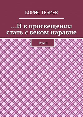 …И в просвещении стать с веком наравне. Том II