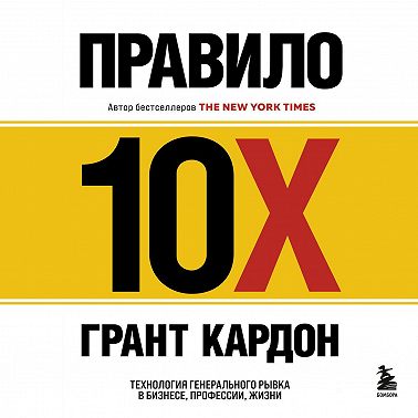 Правило 10X. Технология генерального рывка в бизнесе, профессии, жизни