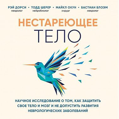 Нестареющее тело. Научное исследование о том, как защитить свои тело и мозг и не допустить развития неврологических заболеваний