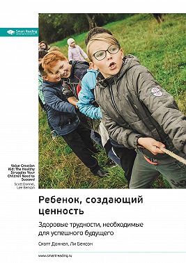 Ребенок, создающий ценность. Здоровые трудности, необходимые для успешного будущего. Скотт Доннел, Ли Бенсон. Саммари