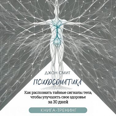 Психосоматика. Как распознать тайные сигналы тела, чтобы улучшить свое здоровье за 30 дней. Книга-тренинг