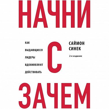Начни с «Зачем?» Как выдающиеся лидеры вдохновляют действовать