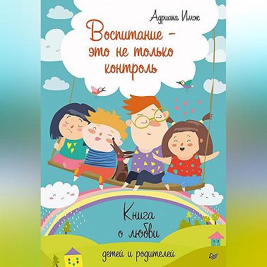 Воспитание – это не только контроль. Книга о любви детей и родителей