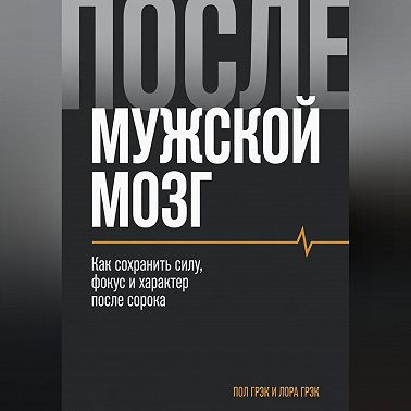 Мужской мозг. Как сохранить силу, фокус и характер после 40