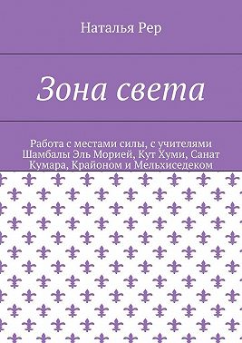 Зона света. Работа с местами силы, с учителями Шамбалы Эль Морией, Кут Хуми, Санат Кумара, Крайоном и Мельхиседеком
