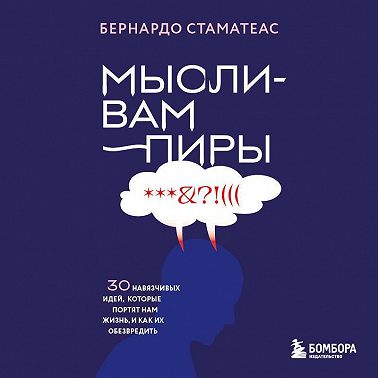 Мысли-вампиры. 30 навязчивых идей, которые портят нам жизнь, и как их обезвредить