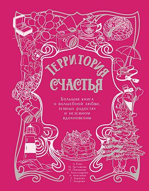 Территория счастья. Большая книга о волшебной любви, земных радостях и неземном вдохновении