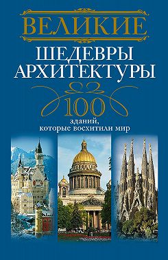 Великие шедевры архитектуры. 100 зданий, которые восхитили мир