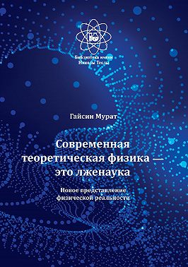 Современная теоретическая физика это лженаука. Новое представление физической реальности