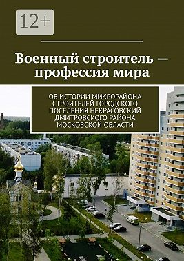 Военный строитель – профессия мира. Об истории микрорайона Строителей городского поселения Некрасовский Дмитровского района Московской области